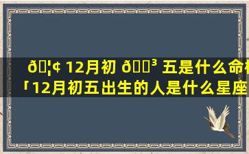 🦢 12月初 🐳 五是什么命格「12月初五出生的人是什么星座」